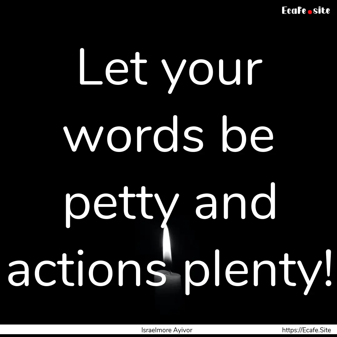 Let your words be petty and actions plenty!.... : Quote by Israelmore Ayivor