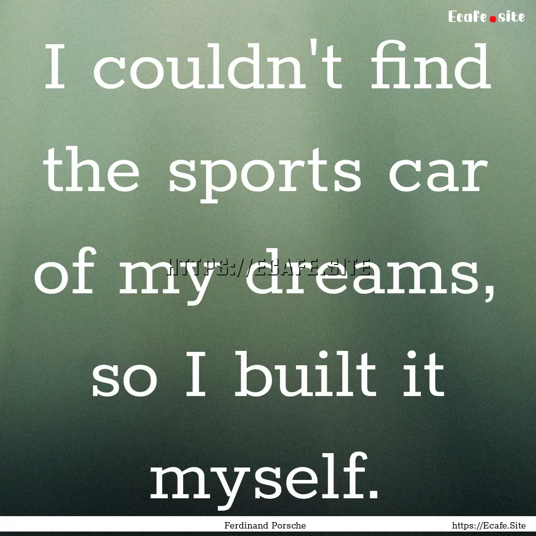 I couldn't find the sports car of my dreams,.... : Quote by Ferdinand Porsche