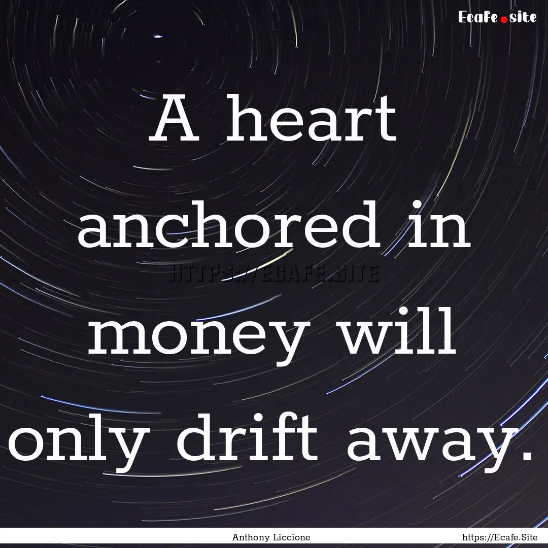 A heart anchored in money will only drift.... : Quote by Anthony Liccione