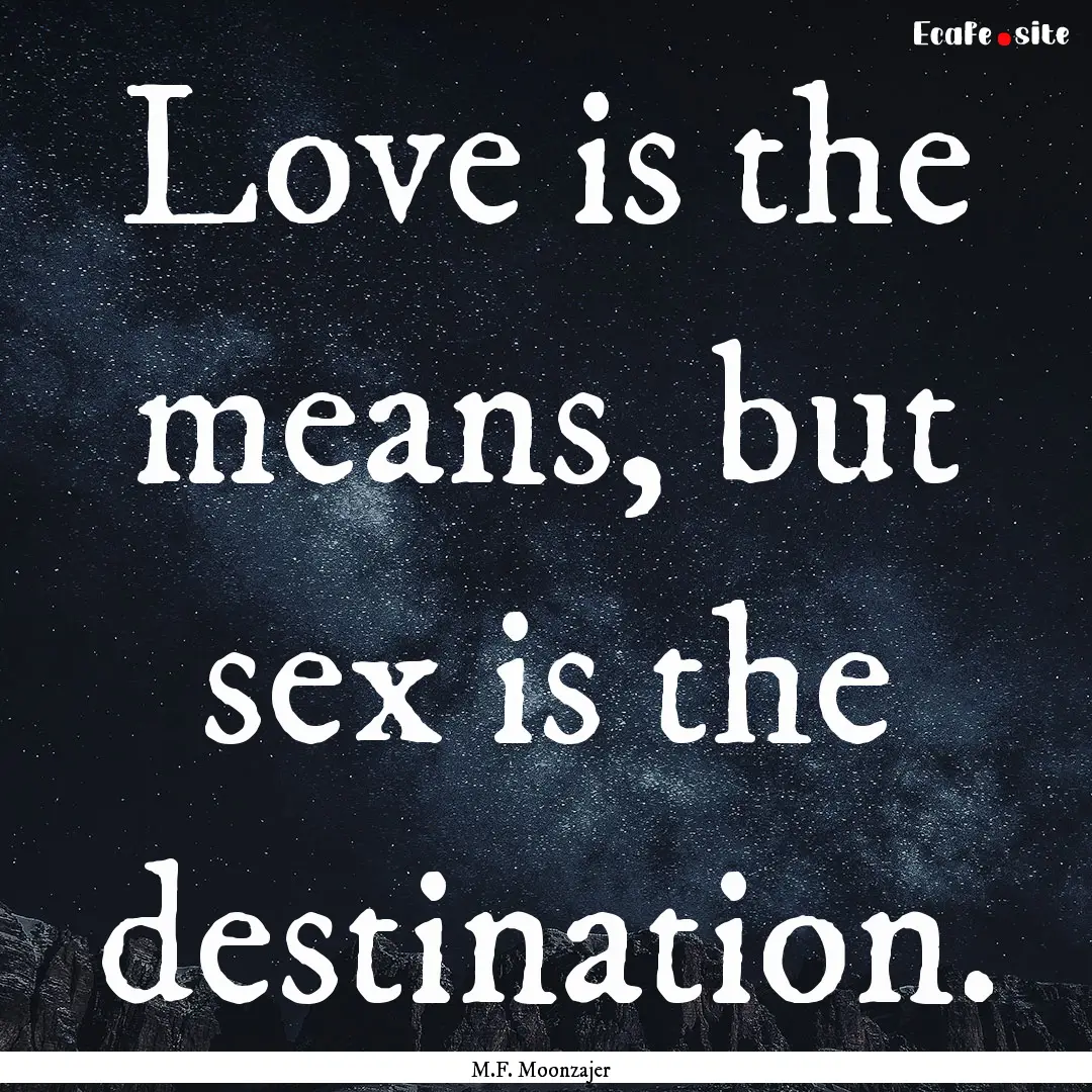 Love is the means, but sex is the destination..... : Quote by M.F. Moonzajer