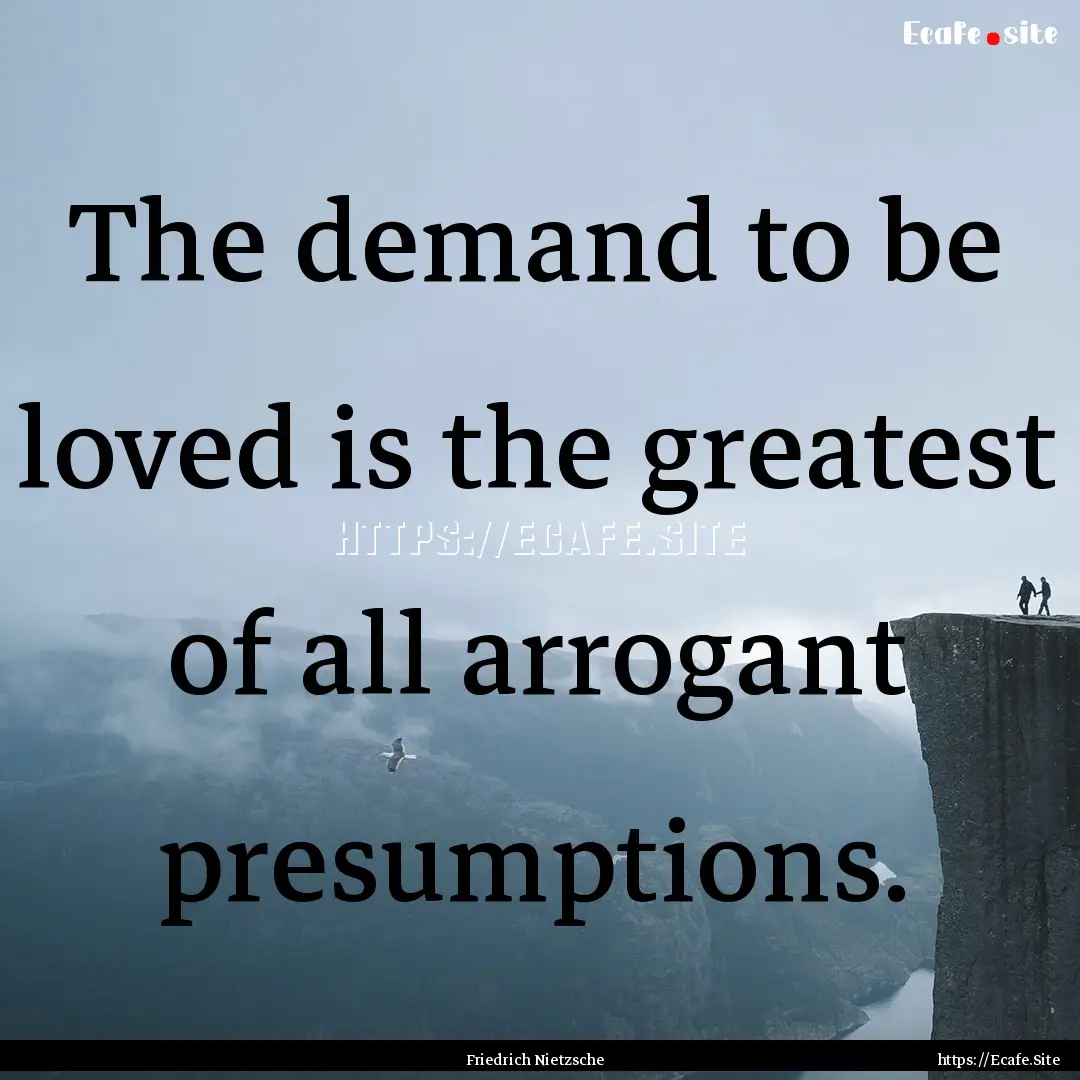 The demand to be loved is the greatest of.... : Quote by Friedrich Nietzsche