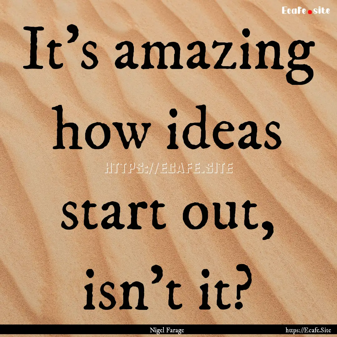 It's amazing how ideas start out, isn't it?.... : Quote by Nigel Farage