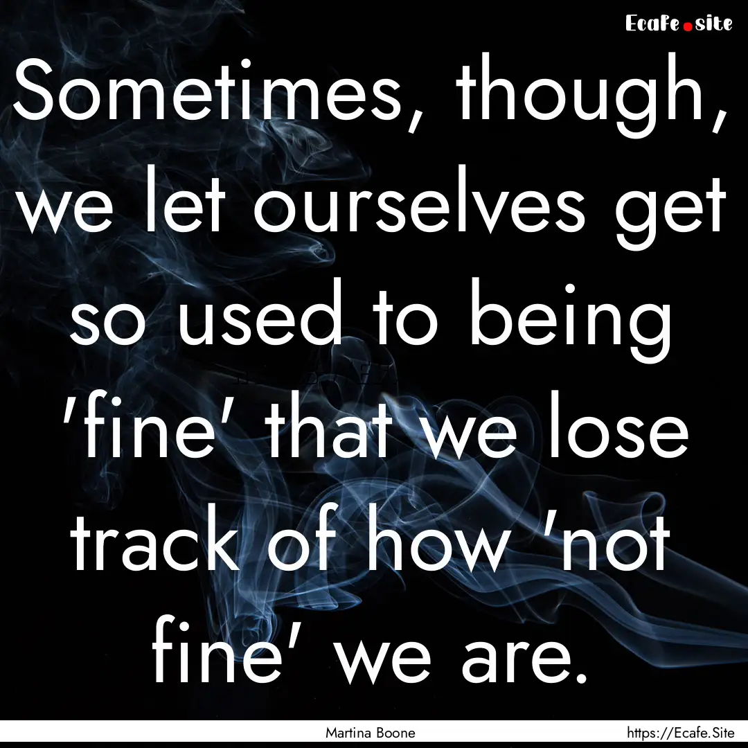 Sometimes, though, we let ourselves get so.... : Quote by Martina Boone