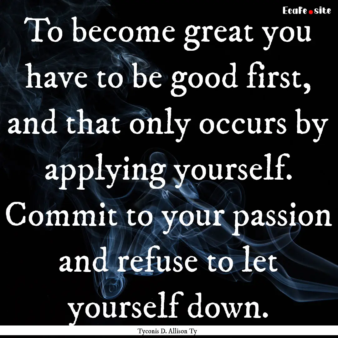 To become great you have to be good first,.... : Quote by Tyconis D. Allison Ty