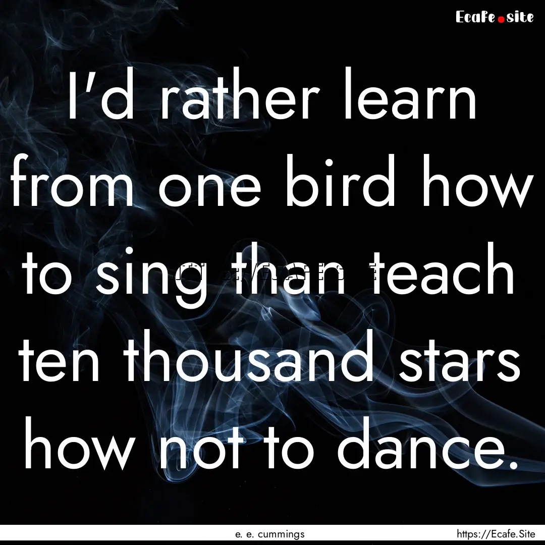 I'd rather learn from one bird how to sing.... : Quote by e. e. cummings