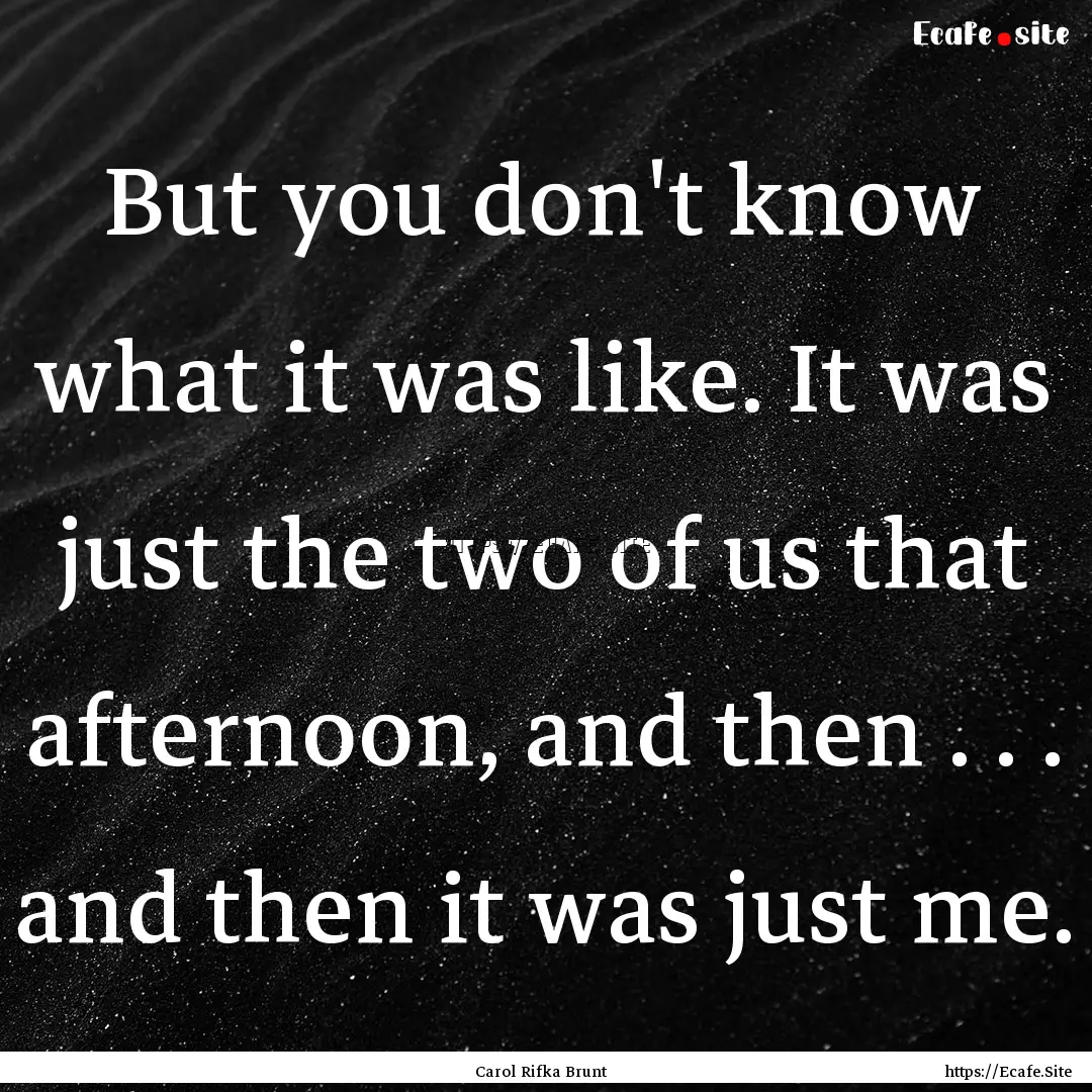 But you don't know what it was like. It was.... : Quote by Carol Rifka Brunt