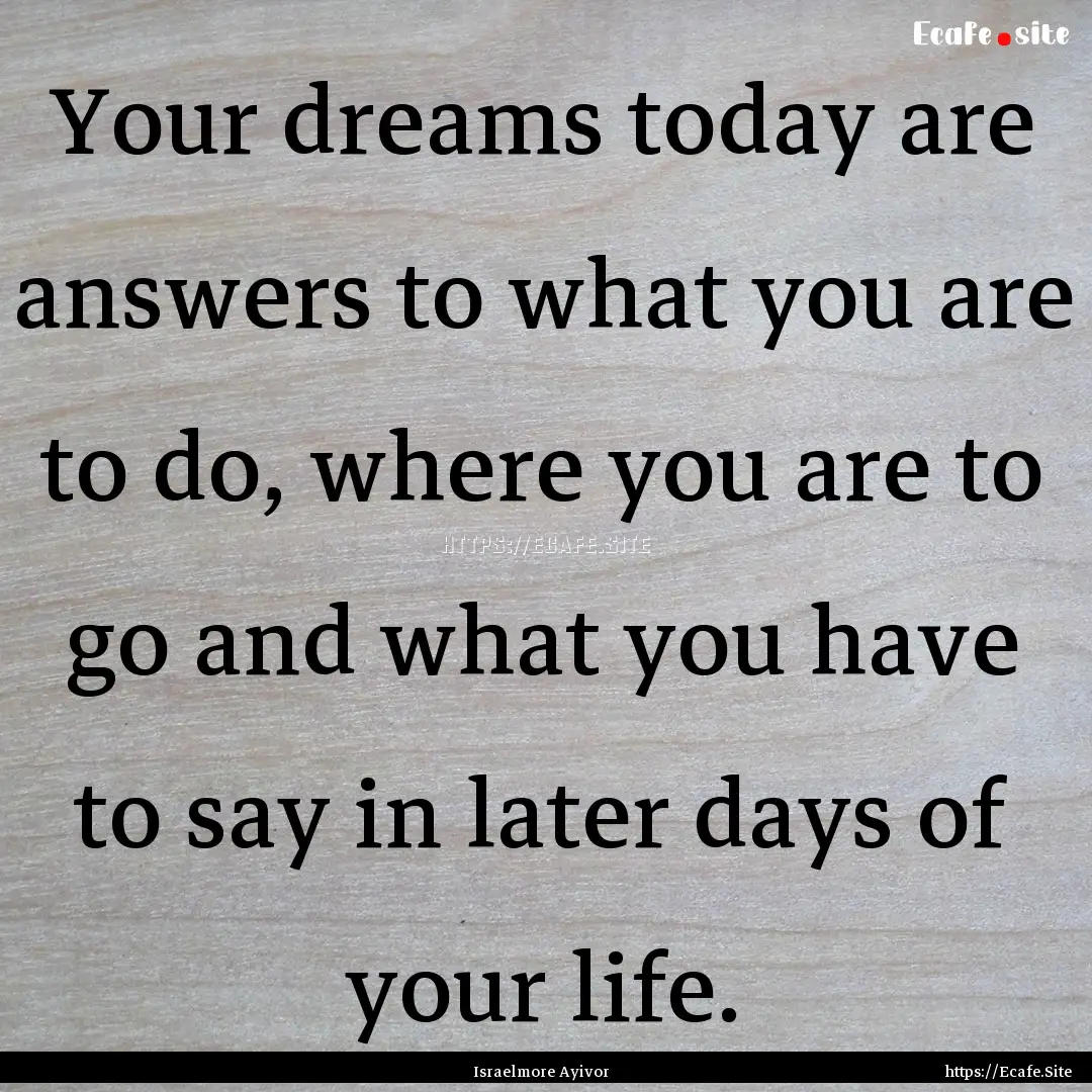 Your dreams today are answers to what you.... : Quote by Israelmore Ayivor