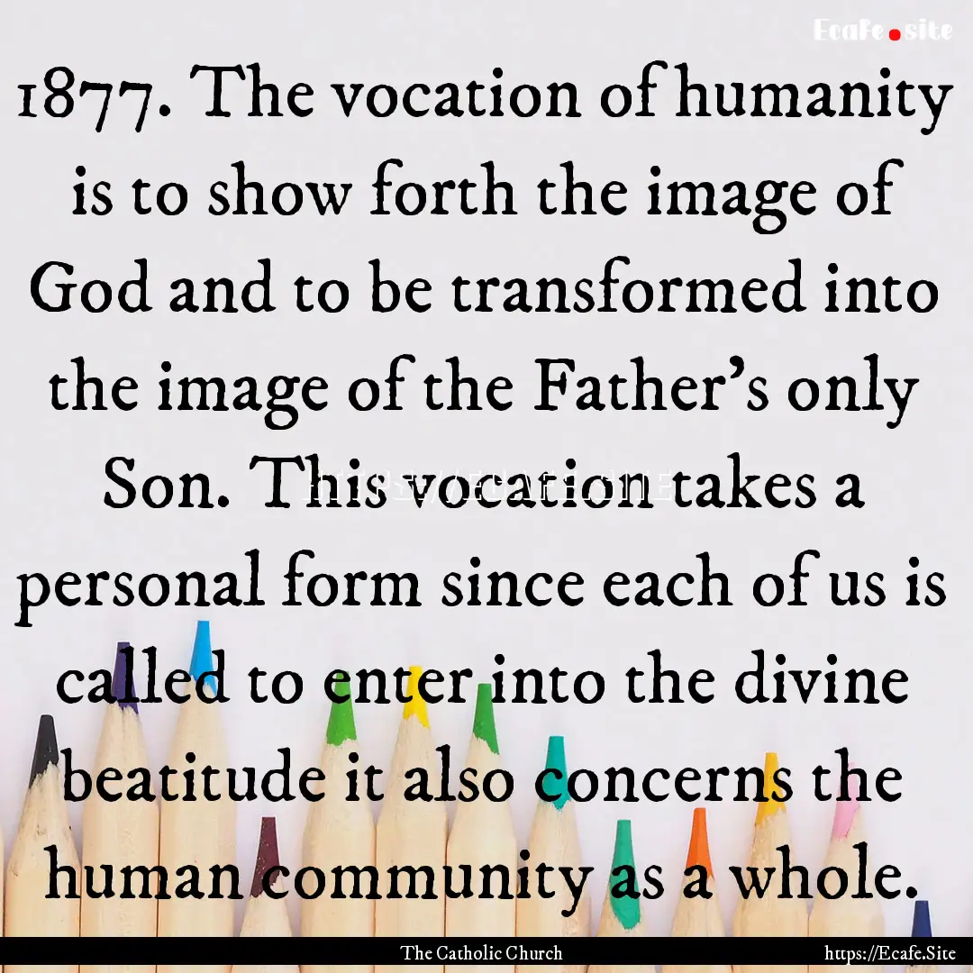 1877. The vocation of humanity is to show.... : Quote by The Catholic Church