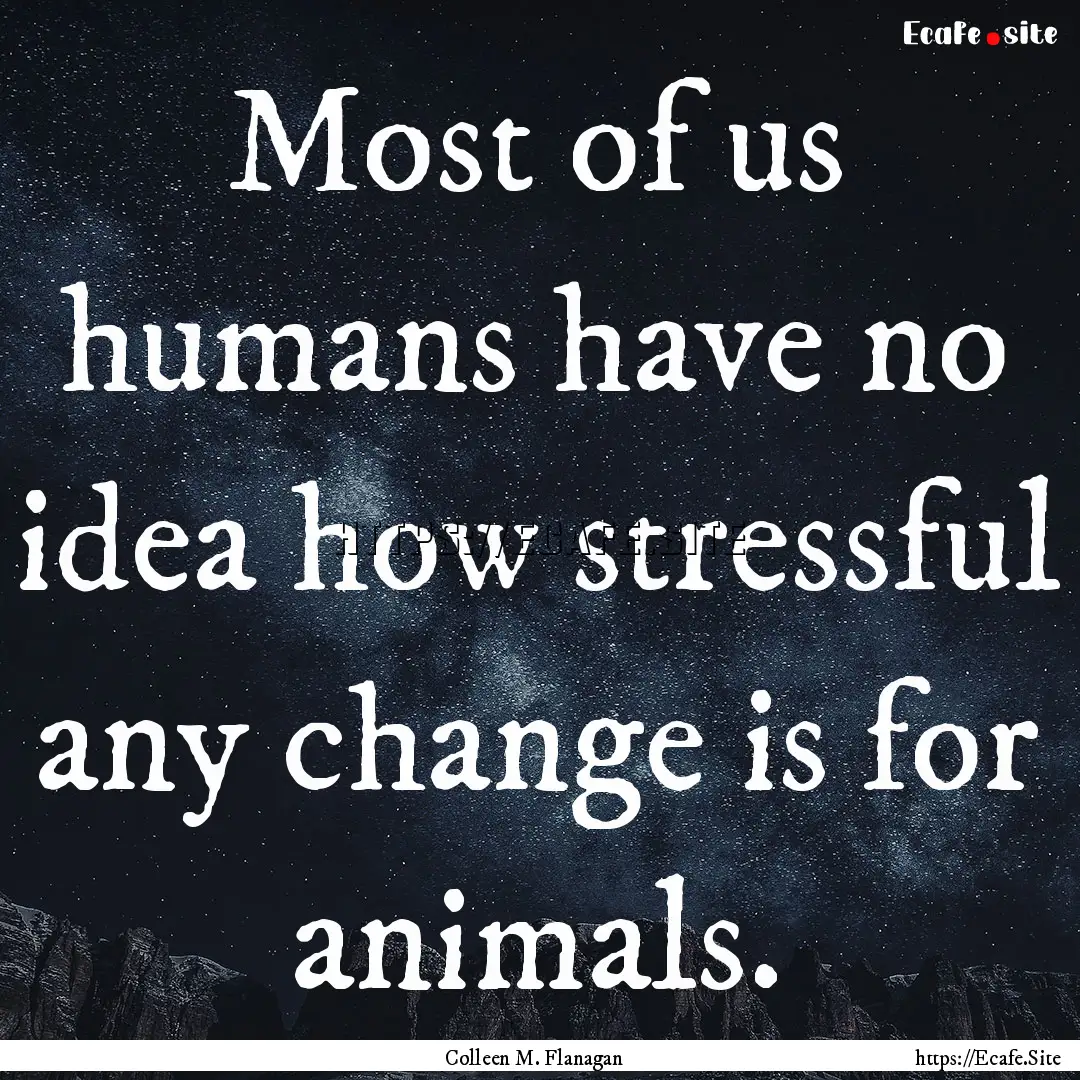 Most of us humans have no idea how stressful.... : Quote by Colleen M. Flanagan