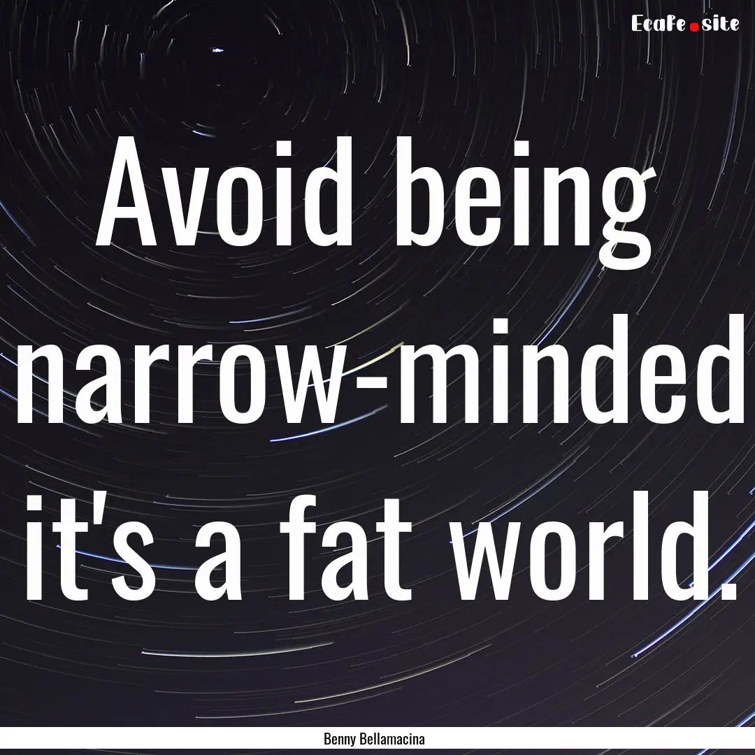 Avoid being narrow-minded it's a fat world..... : Quote by Benny Bellamacina