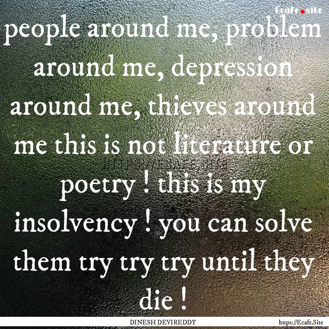 people around me, problem around me, depression.... : Quote by DINESH DEVIREDDY