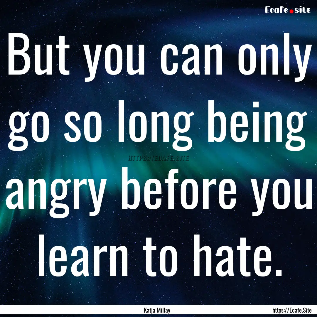 But you can only go so long being angry before.... : Quote by Katja Millay