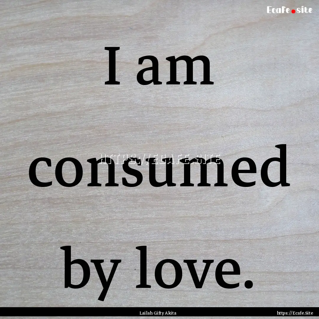 I am consumed by love. : Quote by Lailah Gifty Akita