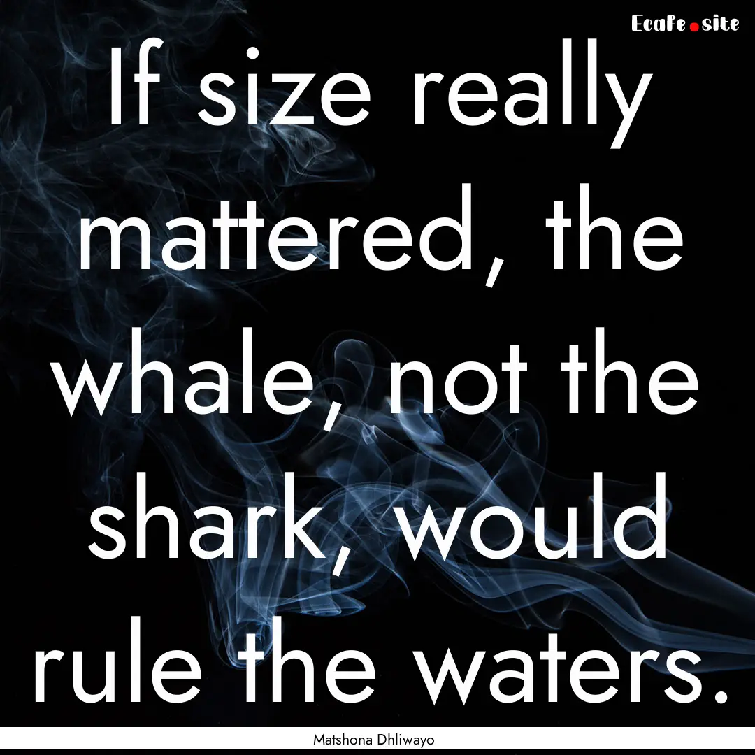 If size really mattered, the whale, not the.... : Quote by Matshona Dhliwayo