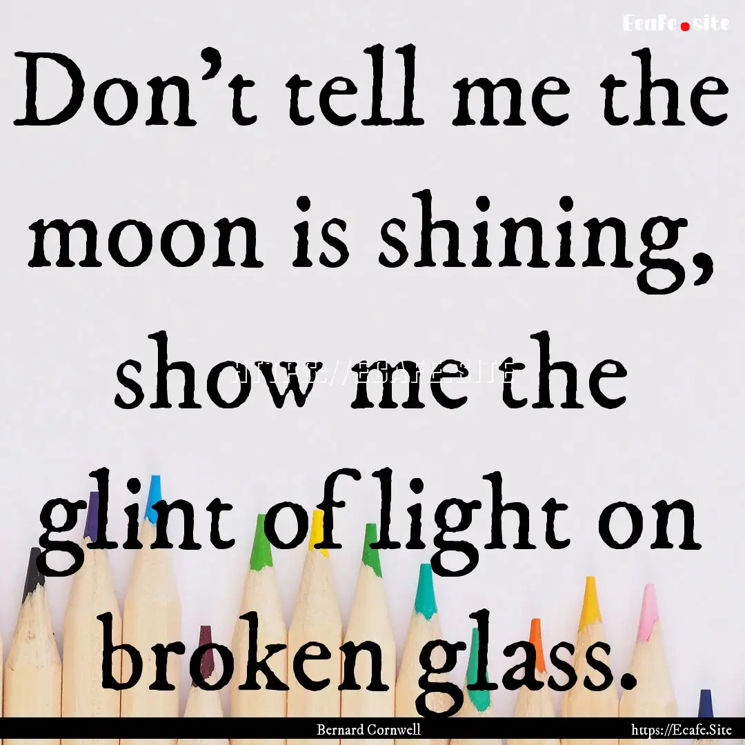 Don't tell me the moon is shining, show me.... : Quote by Bernard Cornwell