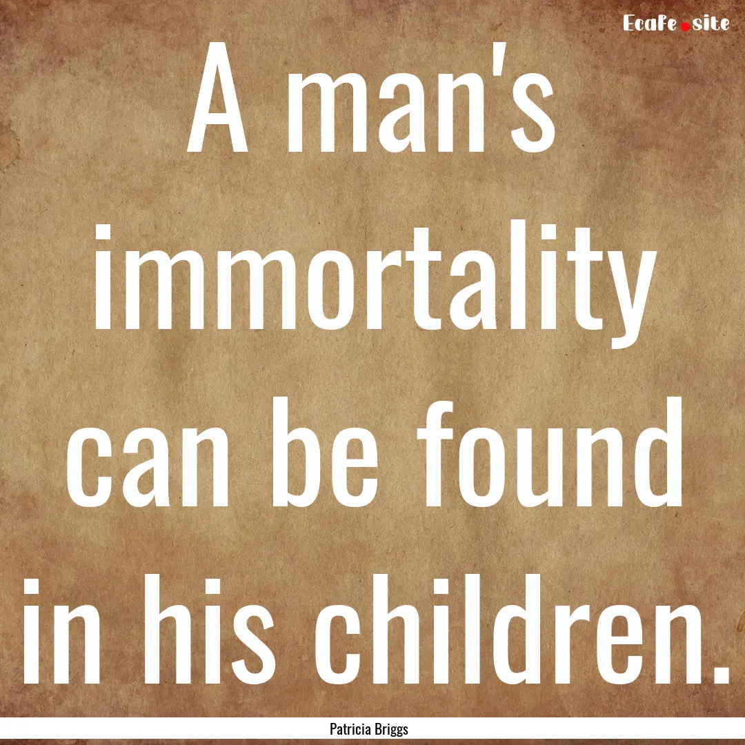 A man's immortality can be found in his children..... : Quote by Patricia Briggs