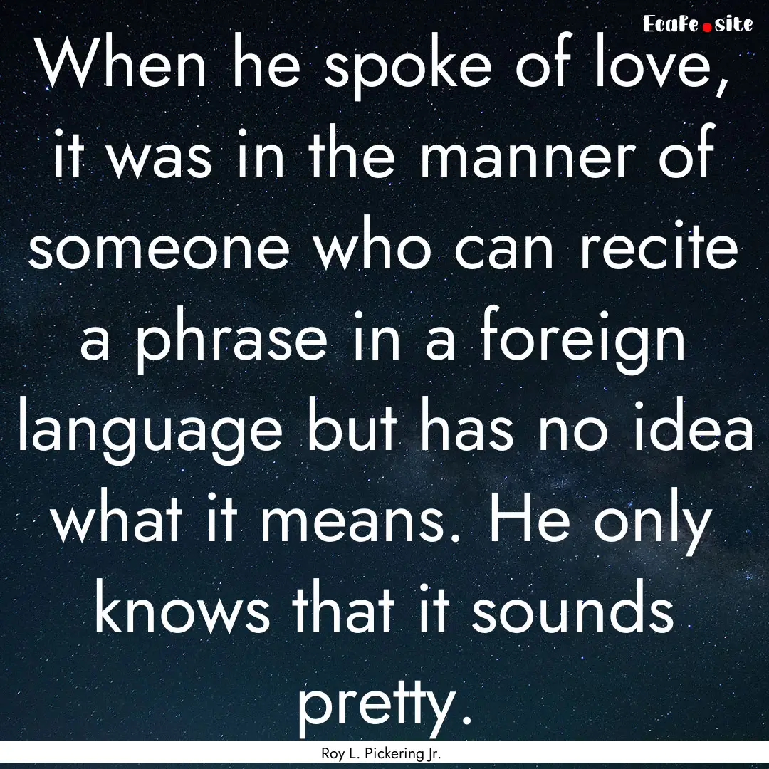 When he spoke of love, it was in the manner.... : Quote by Roy L. Pickering Jr.