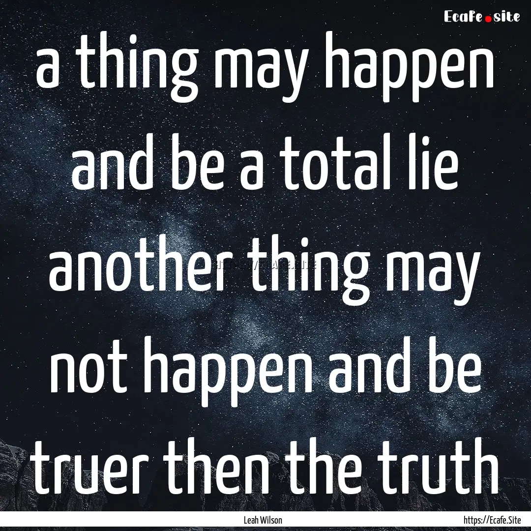 a thing may happen and be a total lie another.... : Quote by Leah Wilson