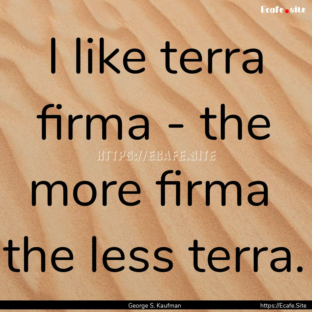 I like terra firma - the more firma the.... : Quote by George S. Kaufman