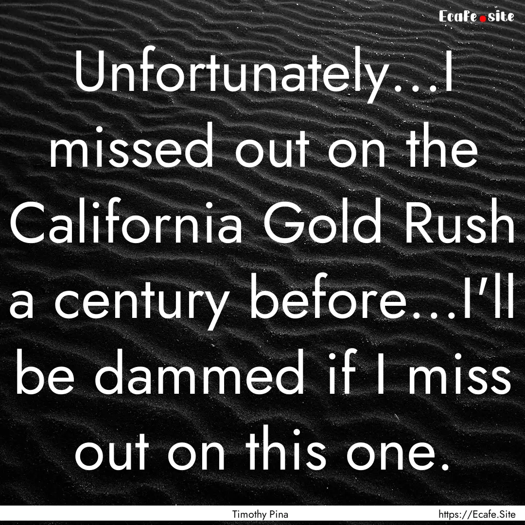 Unfortunately...I missed out on the California.... : Quote by Timothy Pina