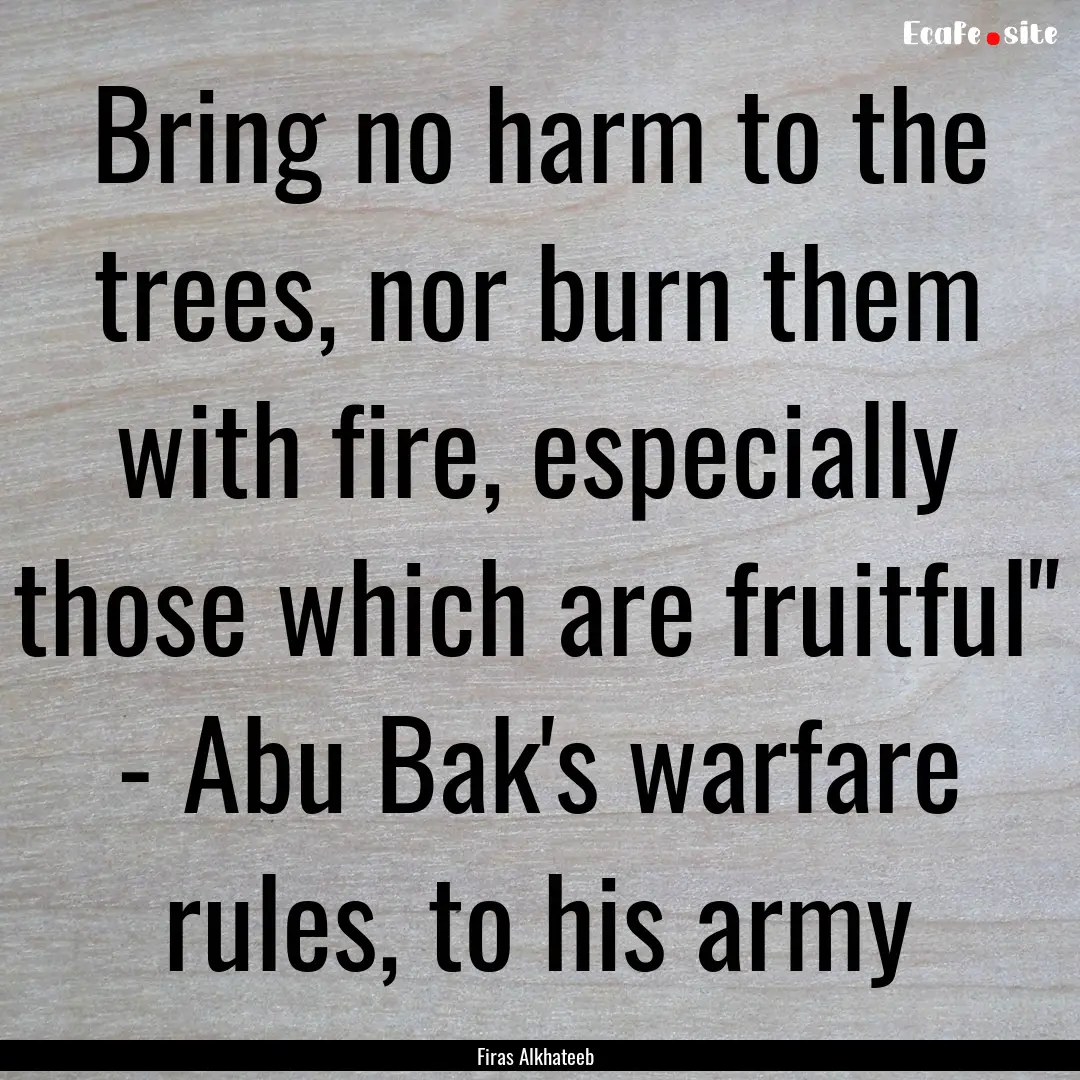 Bring no harm to the trees, nor burn them.... : Quote by Firas Alkhateeb