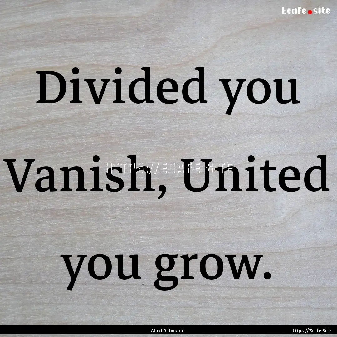 Divided you Vanish, United you grow. : Quote by Abed Rahmani