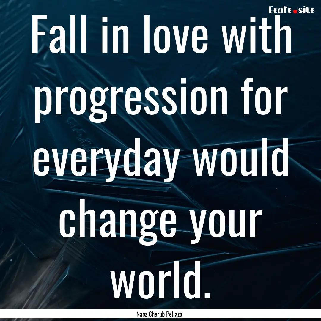 Fall in love with progression for everyday.... : Quote by Napz Cherub Pellazo