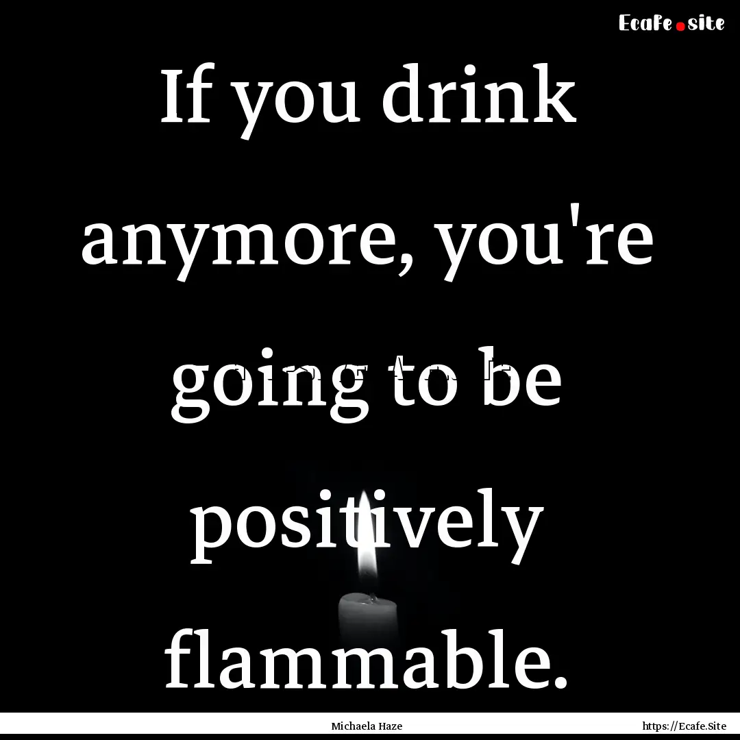 If you drink anymore, you're going to be.... : Quote by Michaela Haze