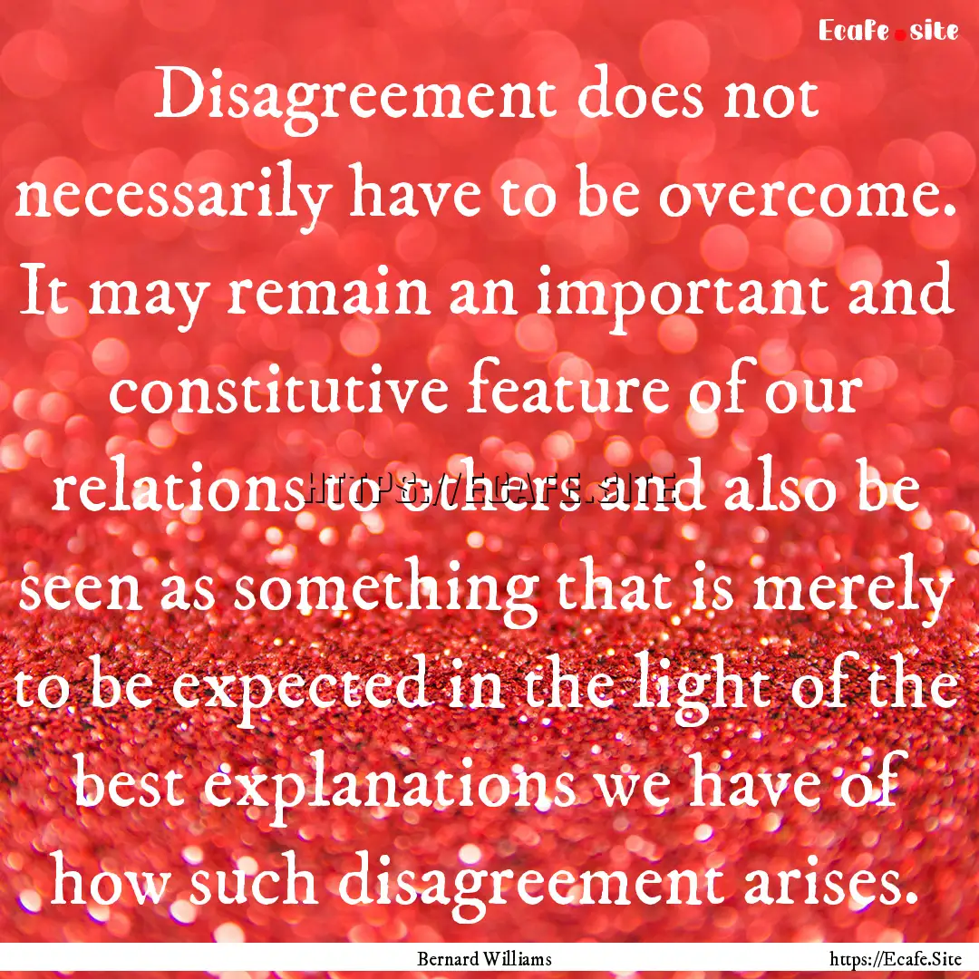 Disagreement does not necessarily have to.... : Quote by Bernard Williams