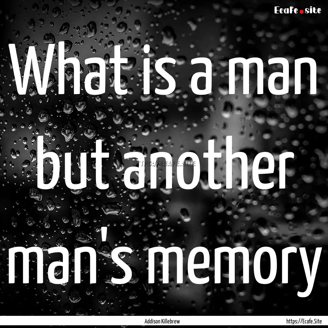 What is a man but another man's memory : Quote by Addison Killebrew