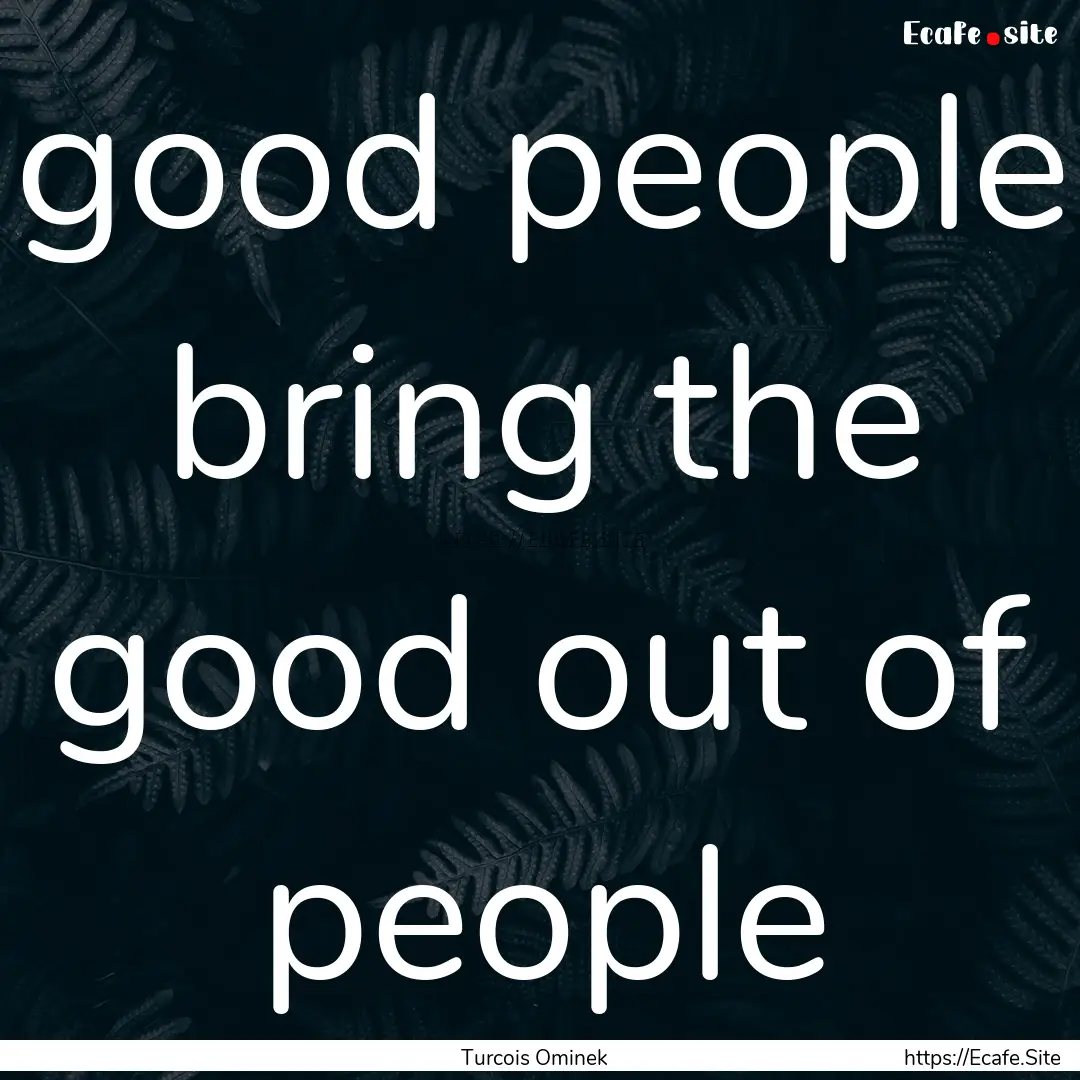 good people bring the good out of people : Quote by Turcois Ominek