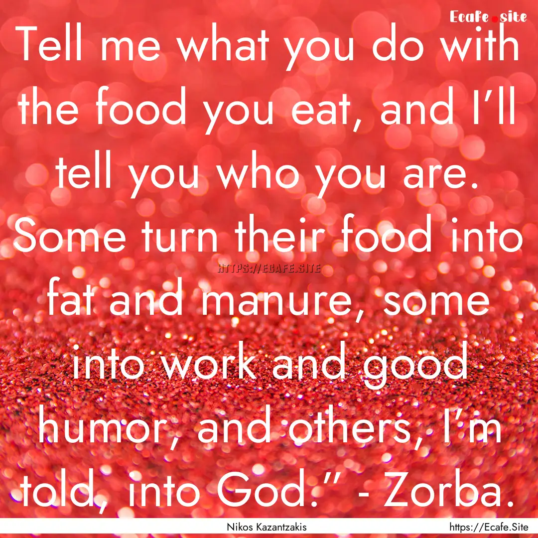 Tell me what you do with the food you eat,.... : Quote by Nikos Kazantzakis