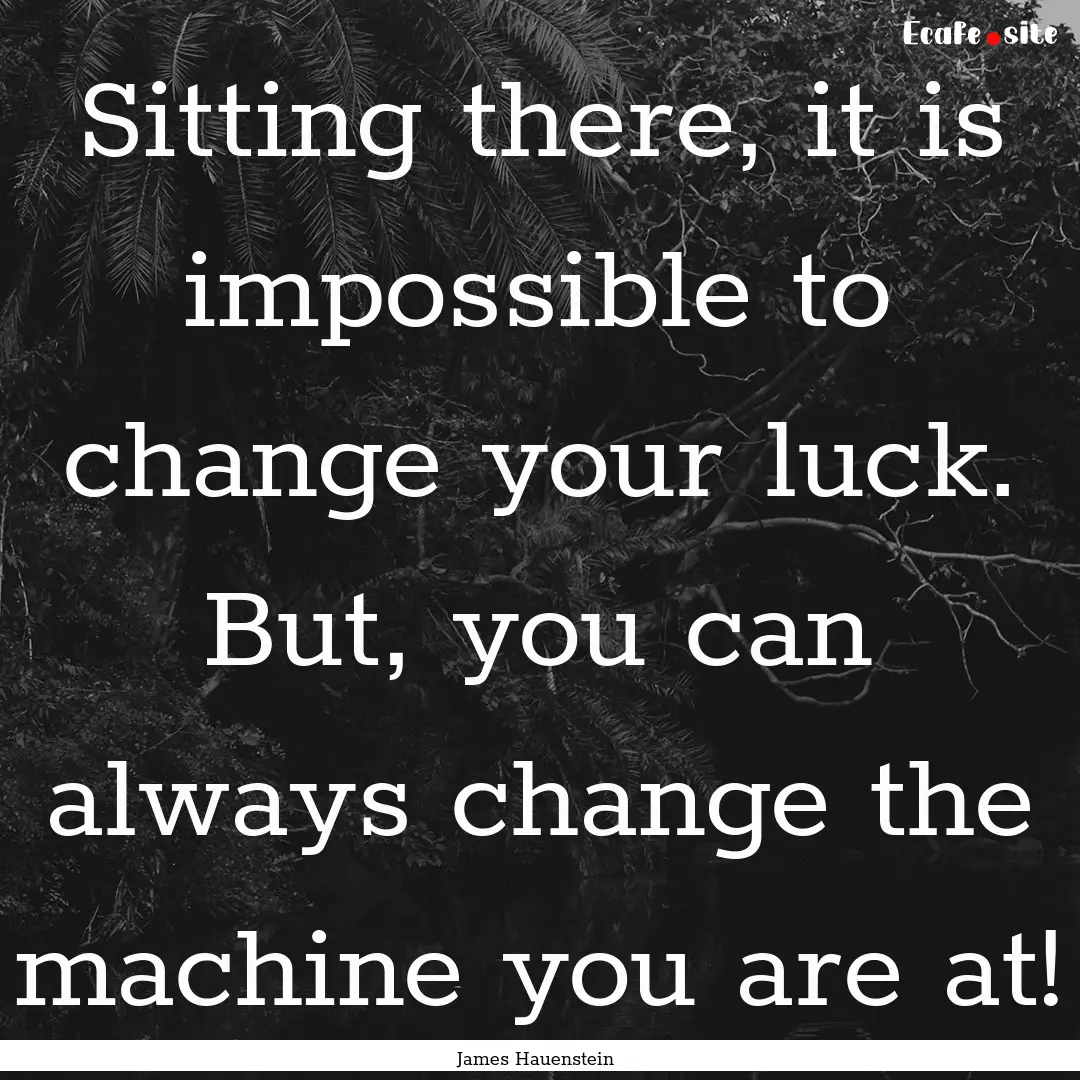 Sitting there, it is impossible to change.... : Quote by James Hauenstein