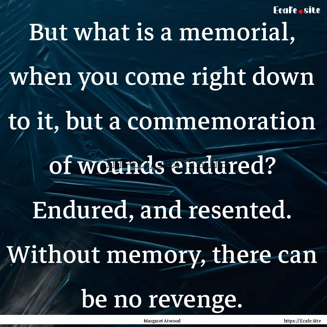 But what is a memorial, when you come right.... : Quote by Margaret Atwood