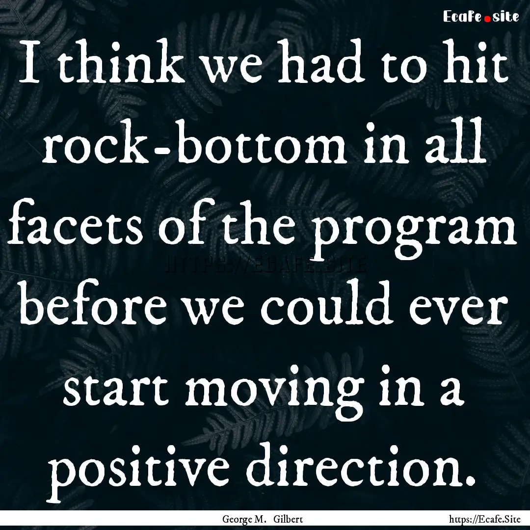 I think we had to hit rock-bottom in all.... : Quote by George M. Gilbert