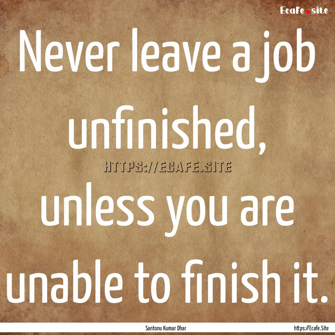 Never leave a job unfinished, unless you.... : Quote by Santonu Kumar Dhar