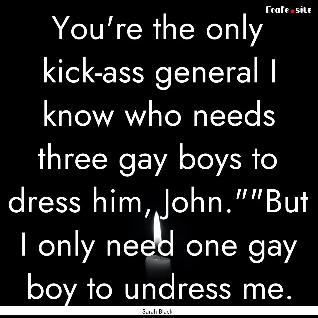 You're the only kick-ass general I know who.... : Quote by Sarah Black