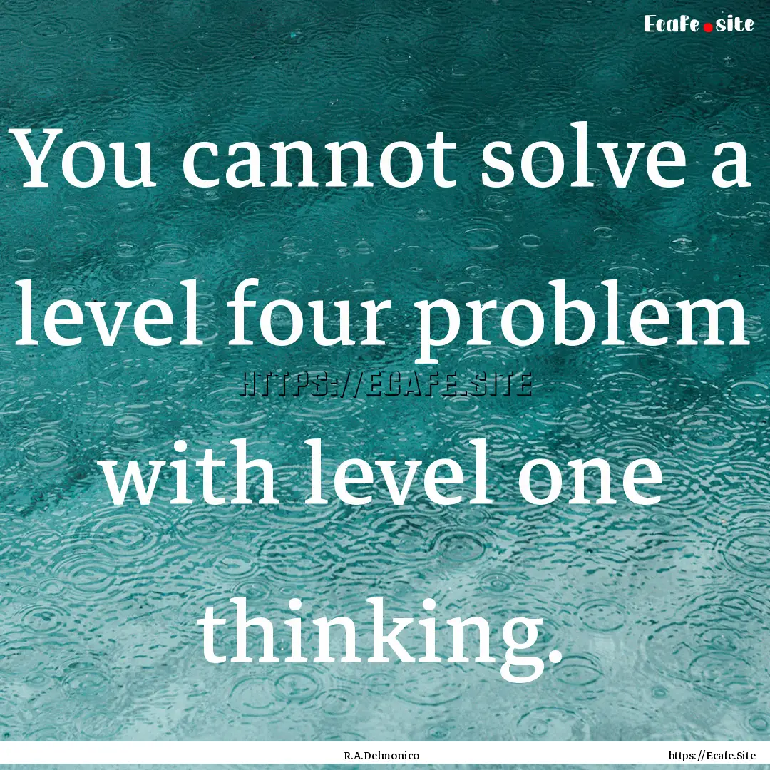 You cannot solve a level four problem with.... : Quote by R.A.Delmonico