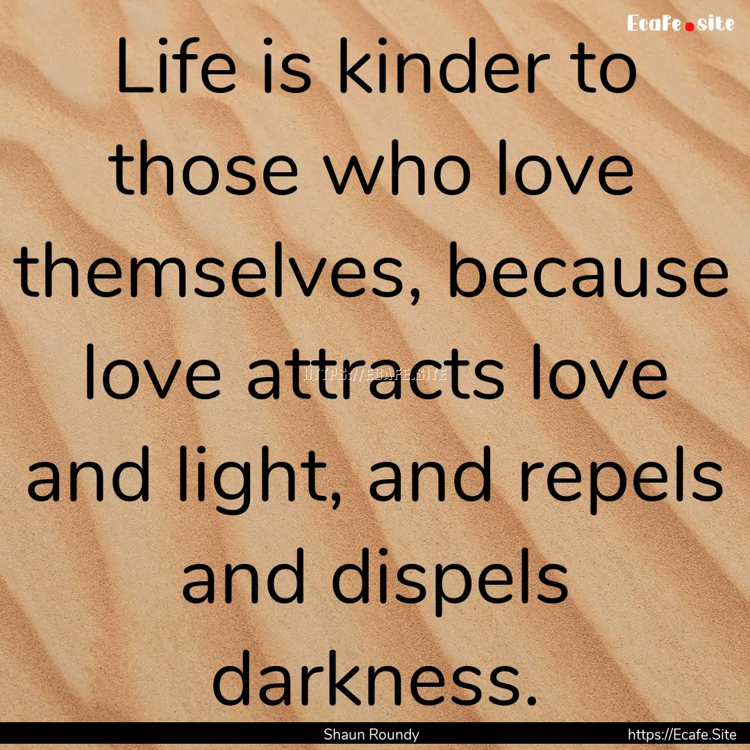 Life is kinder to those who love themselves,.... : Quote by Shaun Roundy