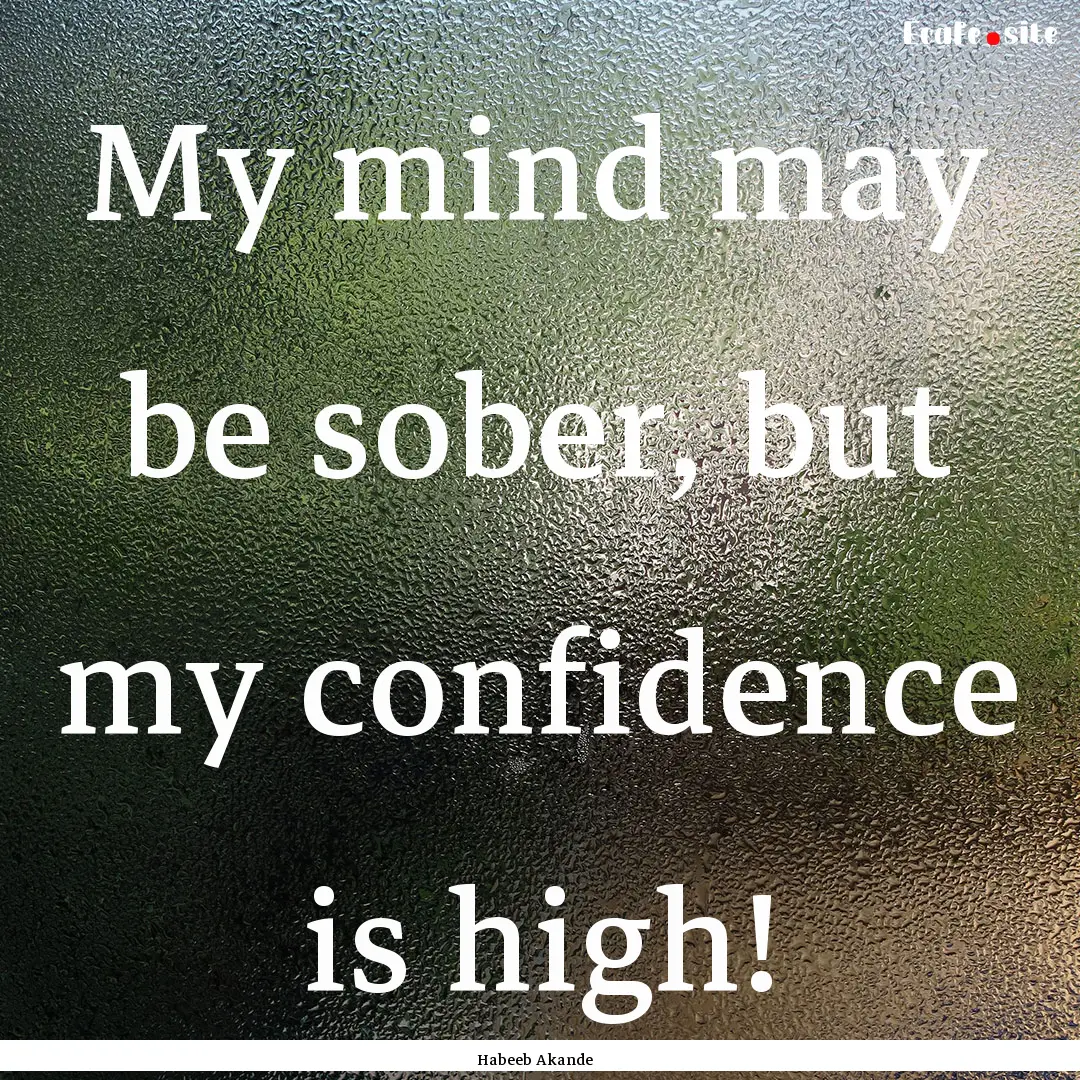 My mind may be sober, but my confidence is.... : Quote by Habeeb Akande