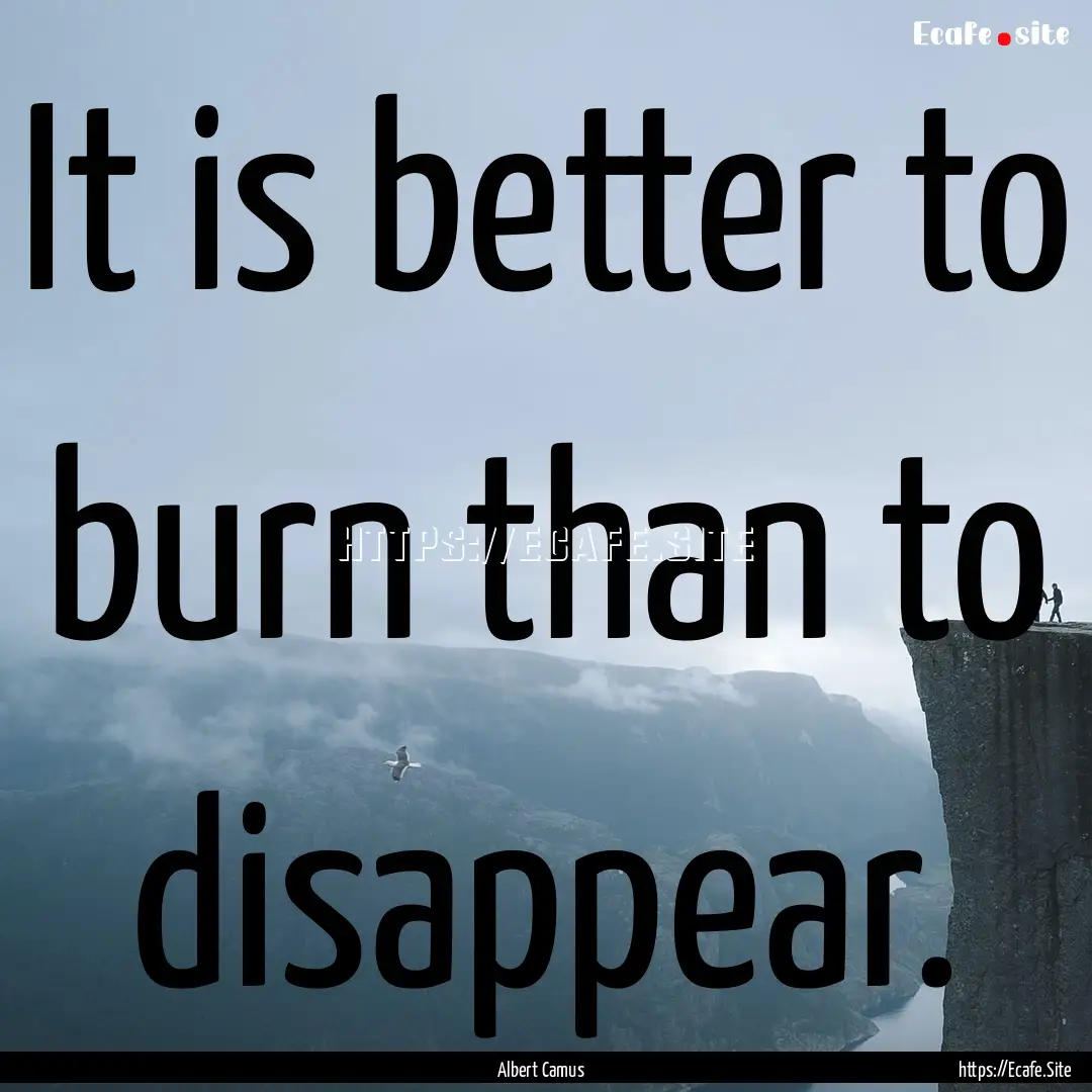 It is better to burn than to disappear. : Quote by Albert Camus