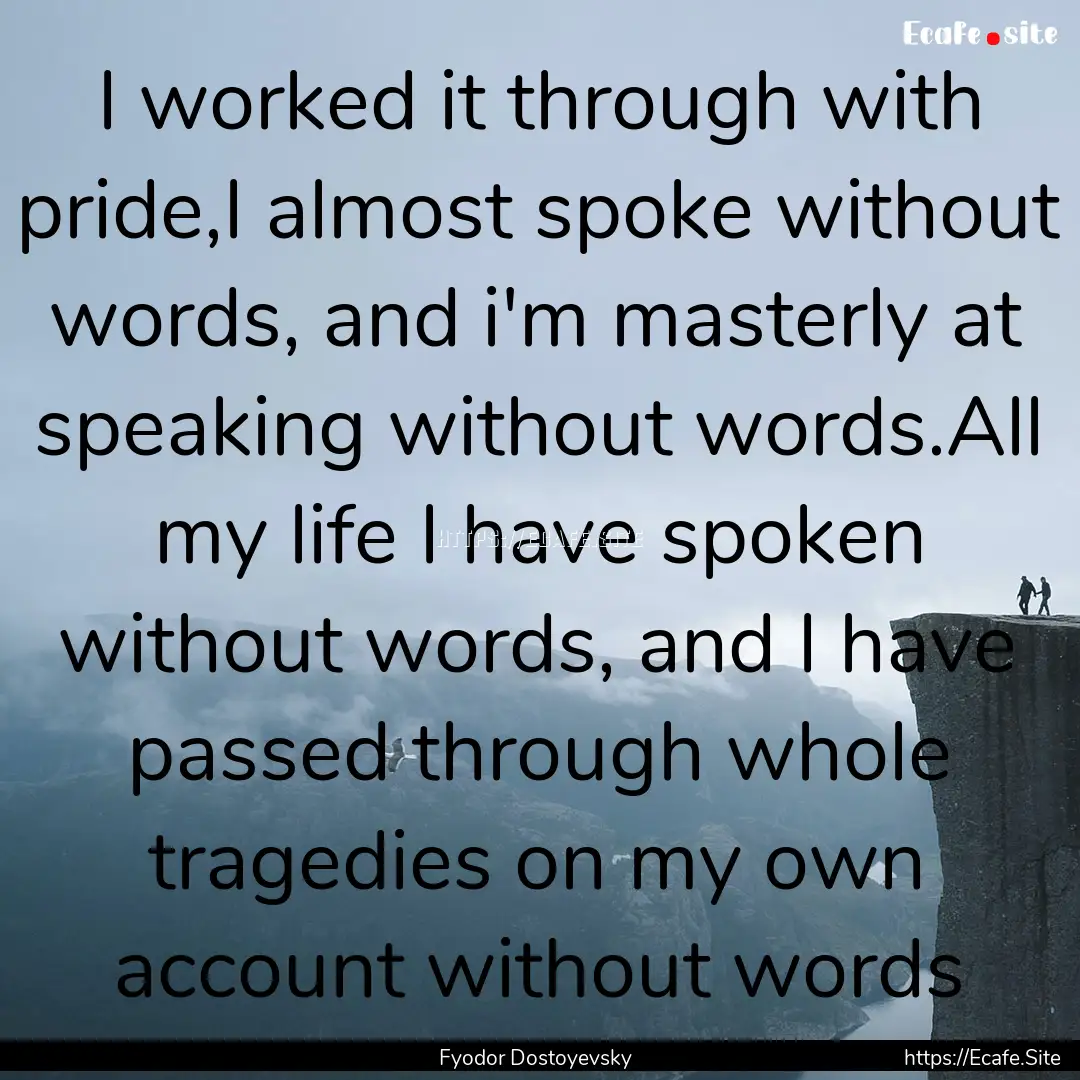 I worked it through with pride,I almost spoke.... : Quote by Fyodor Dostoyevsky