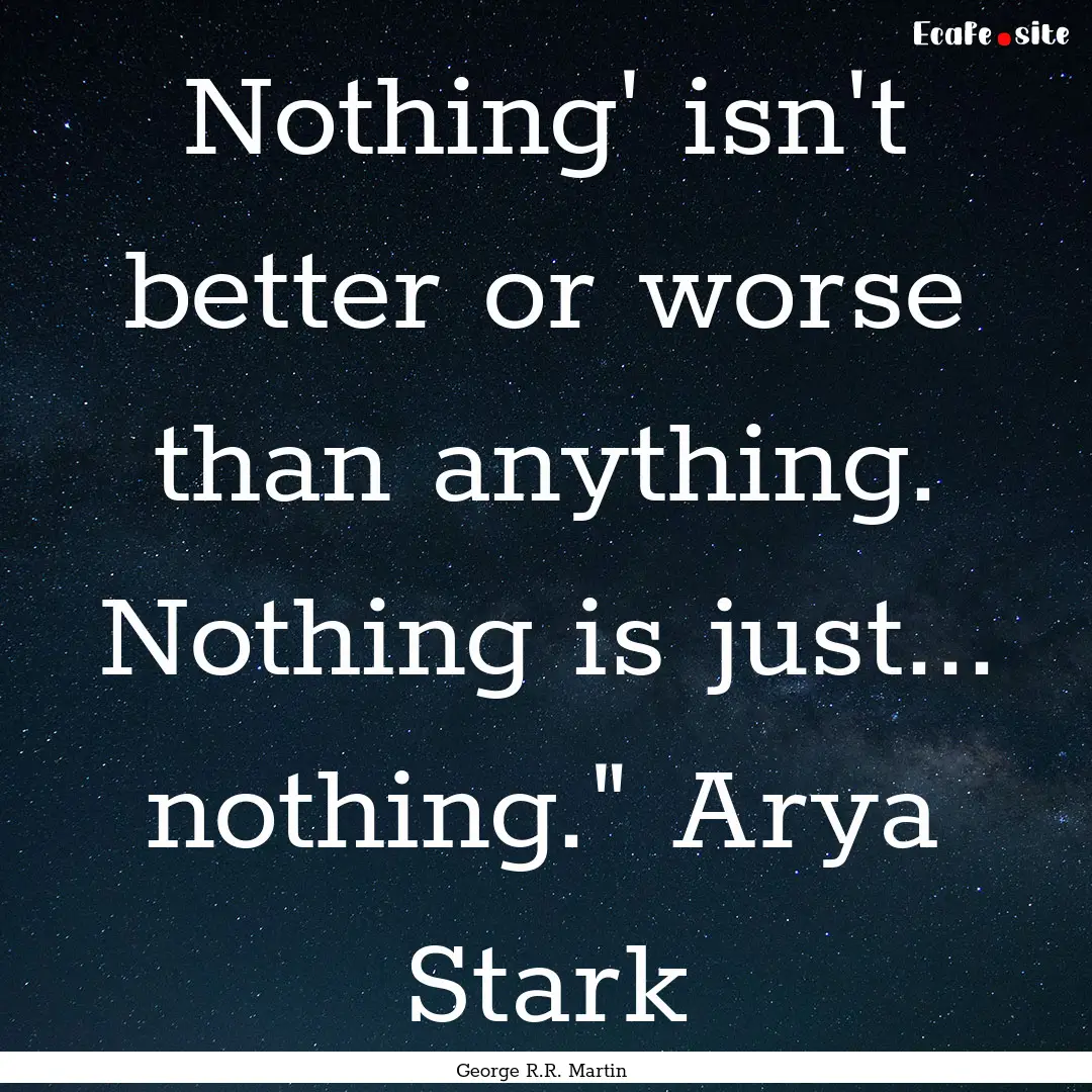 Nothing' isn't better or worse than anything..... : Quote by George R.R. Martin