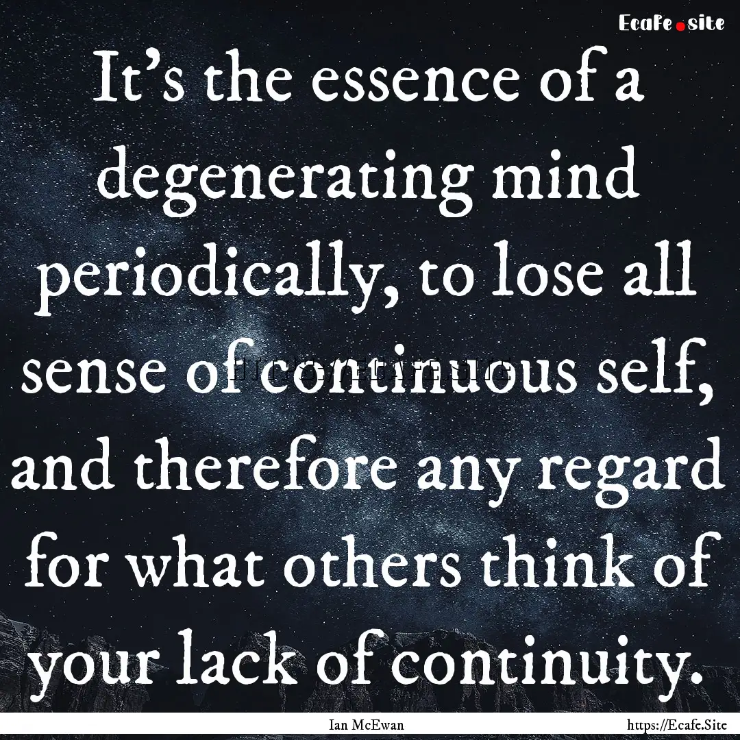 It's the essence of a degenerating mind periodically,.... : Quote by Ian McEwan