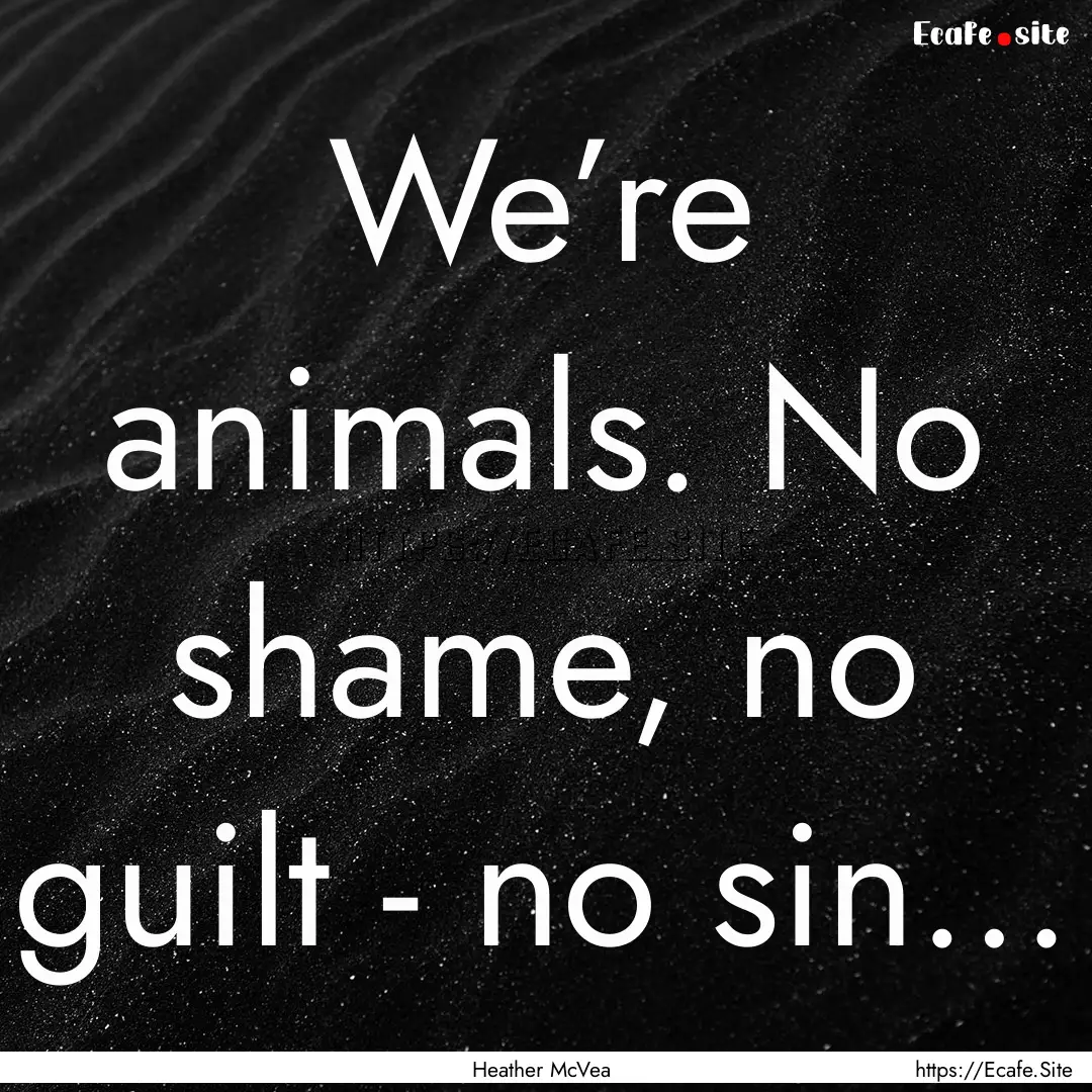 We’re animals. No shame, no guilt - no.... : Quote by Heather McVea