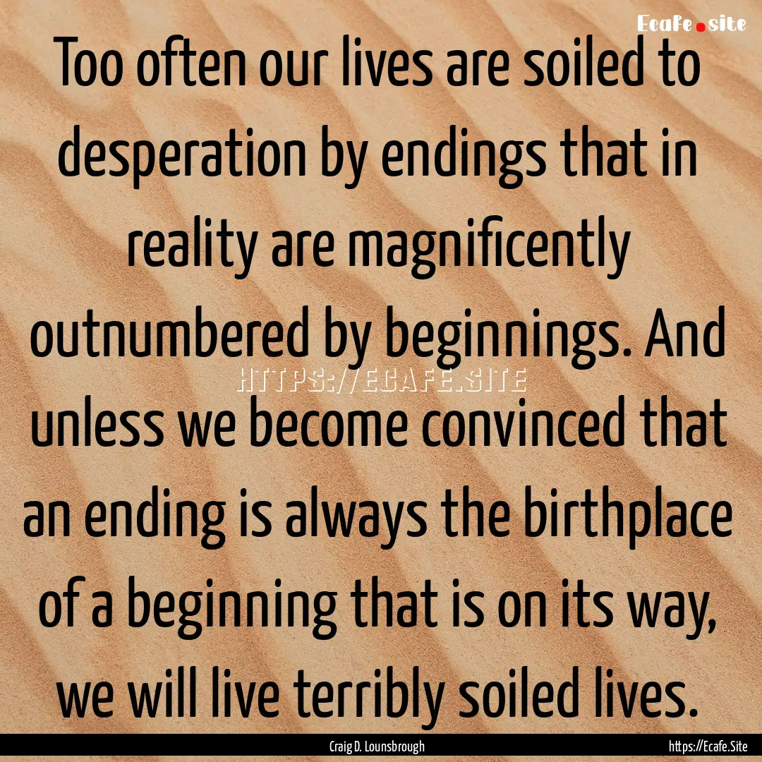 Too often our lives are soiled to desperation.... : Quote by Craig D. Lounsbrough