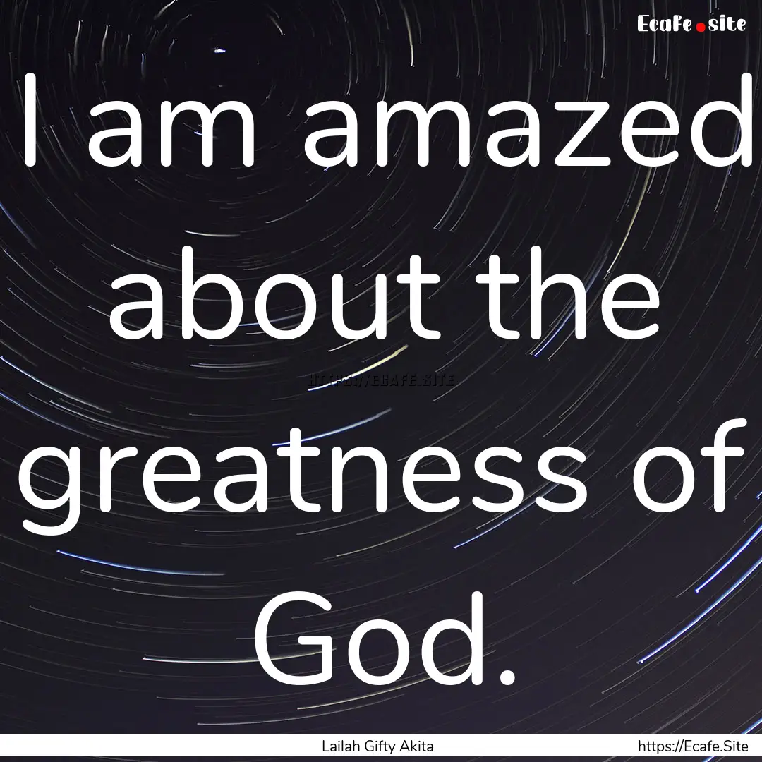 I am amazed about the greatness of God. : Quote by Lailah Gifty Akita