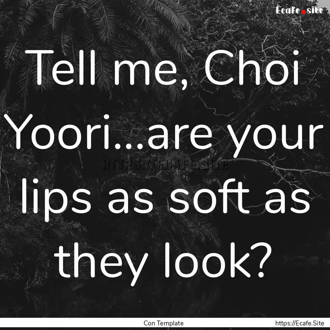 Tell me, Choi Yoori...are your lips as soft.... : Quote by Con Template