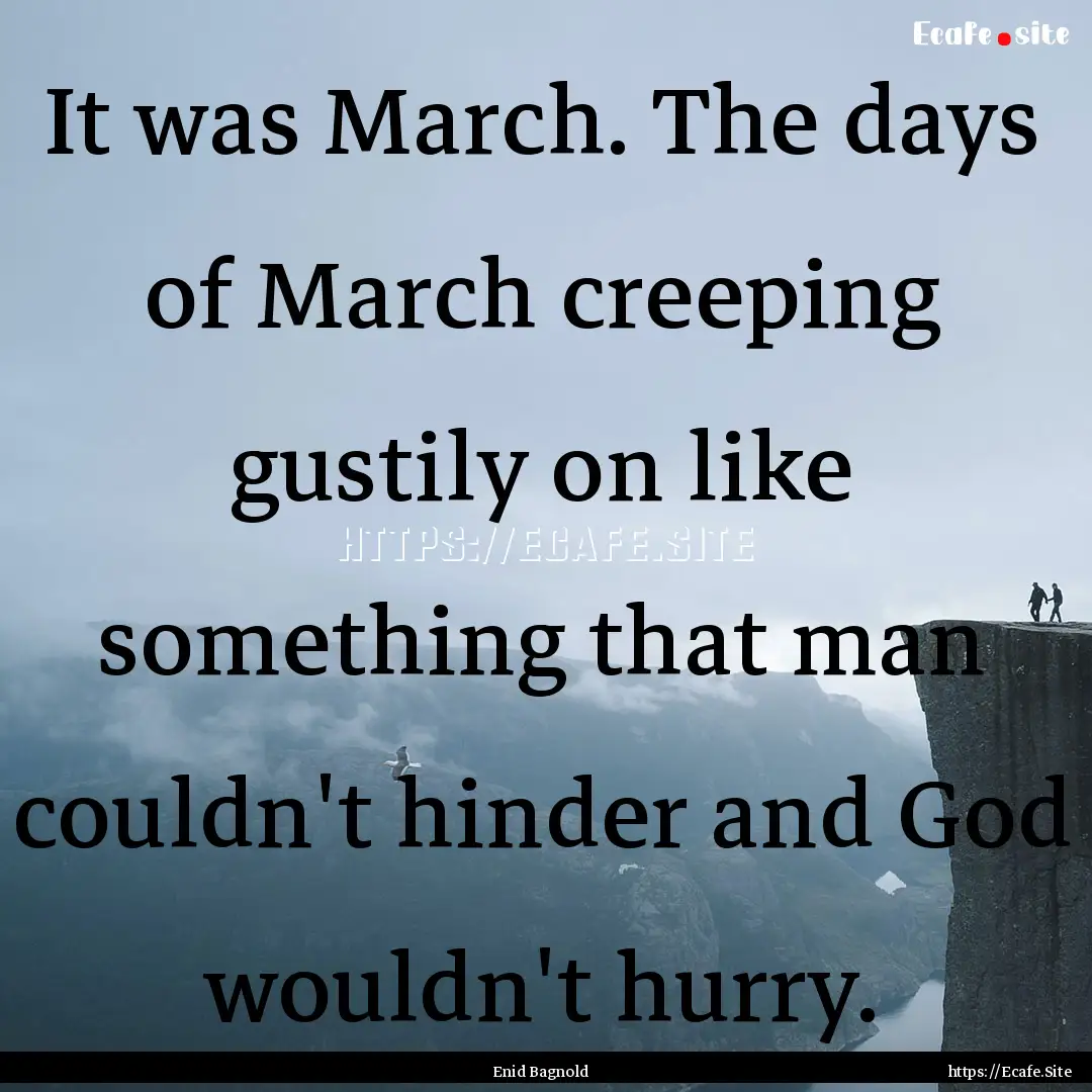 It was March. The days of March creeping.... : Quote by Enid Bagnold