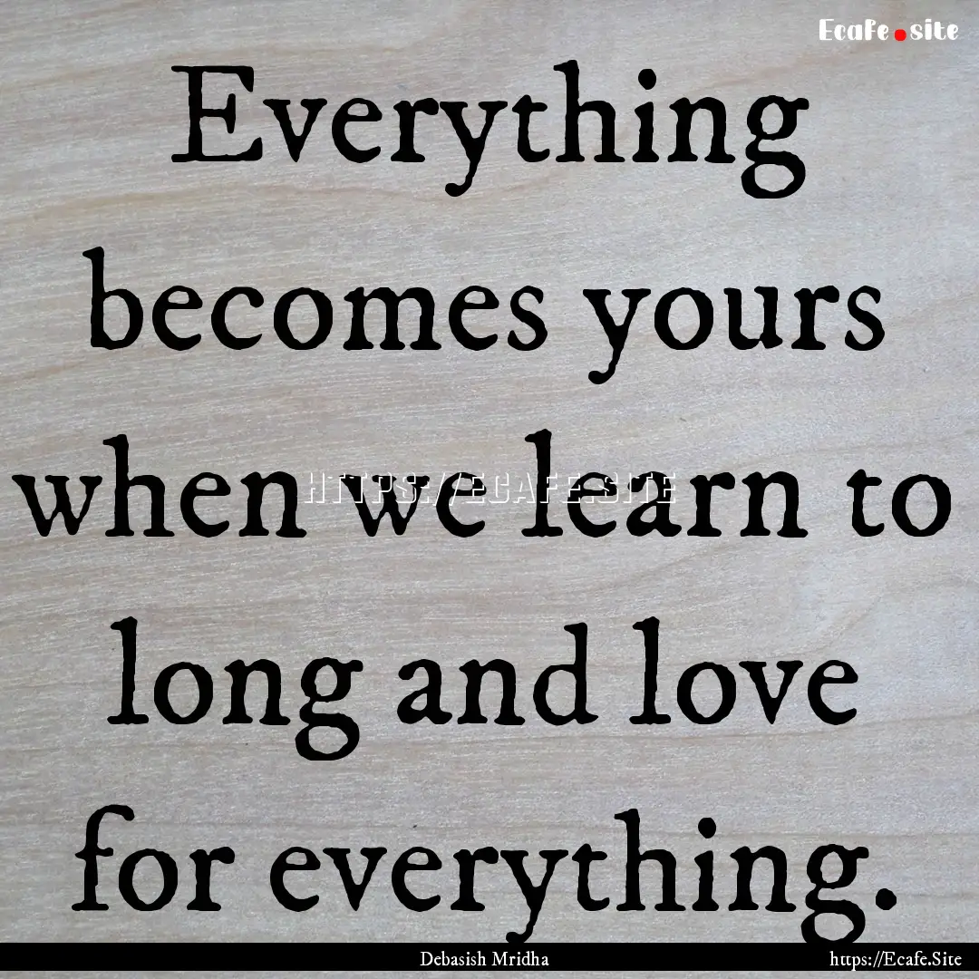 Everything becomes yours when we learn to.... : Quote by Debasish Mridha